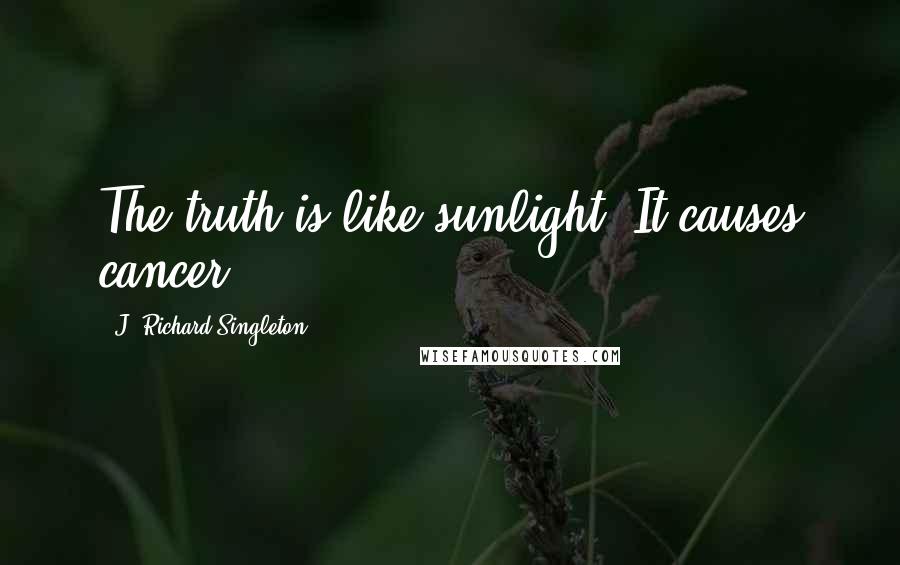 J. Richard Singleton quotes: The truth is like sunlight: It causes cancer.