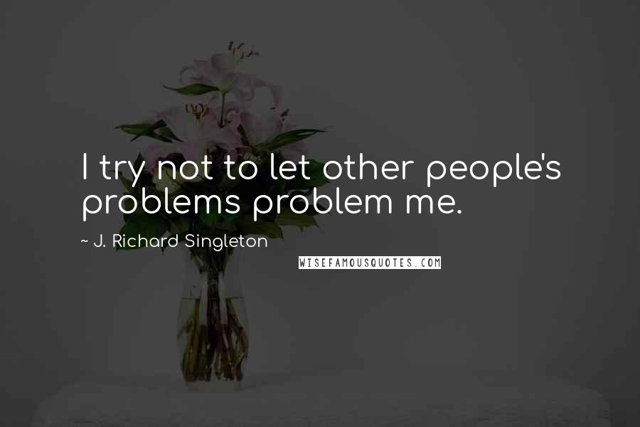 J. Richard Singleton quotes: I try not to let other people's problems problem me.