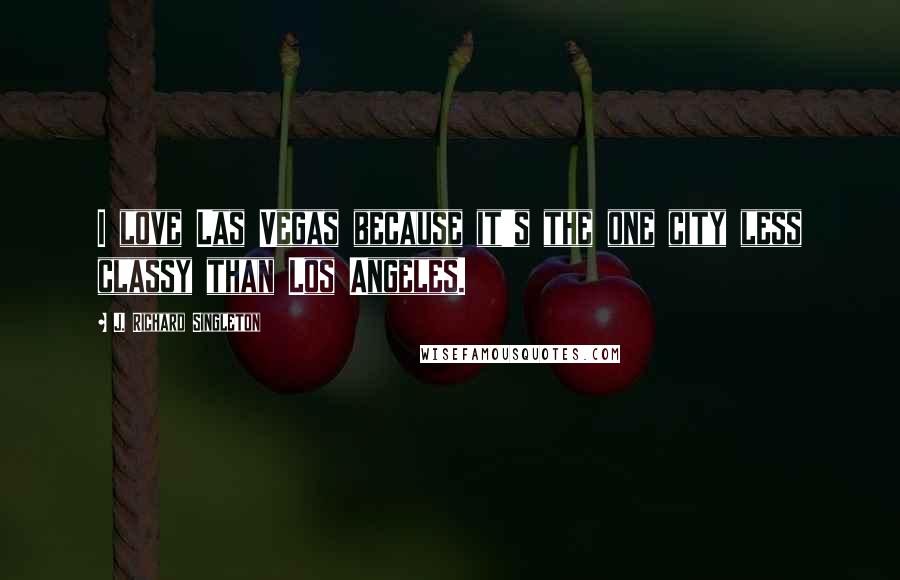 J. Richard Singleton quotes: I love Las Vegas because it's the one city less classy than Los Angeles.