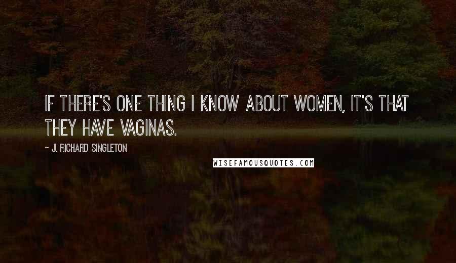 J. Richard Singleton quotes: If there's one thing I know about women, it's that they have vaginas.