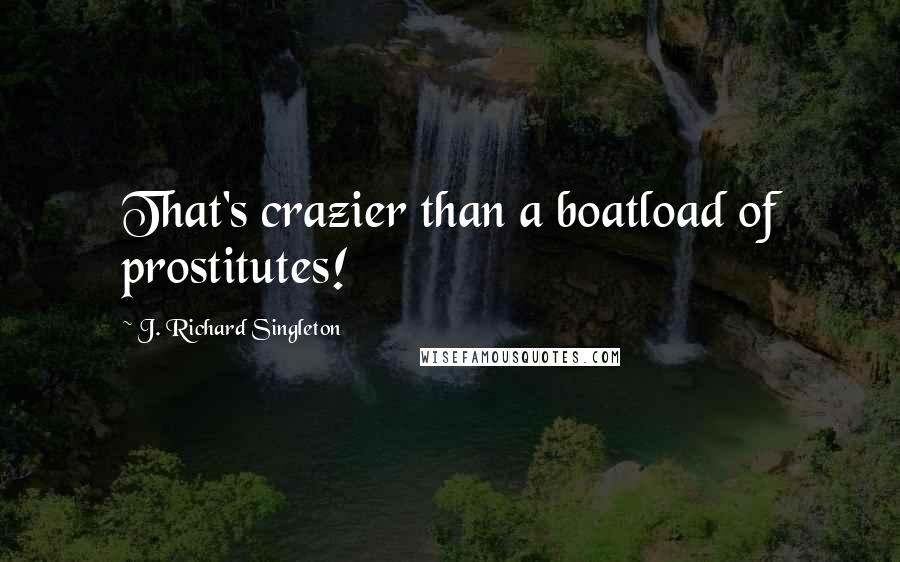 J. Richard Singleton quotes: That's crazier than a boatload of prostitutes!