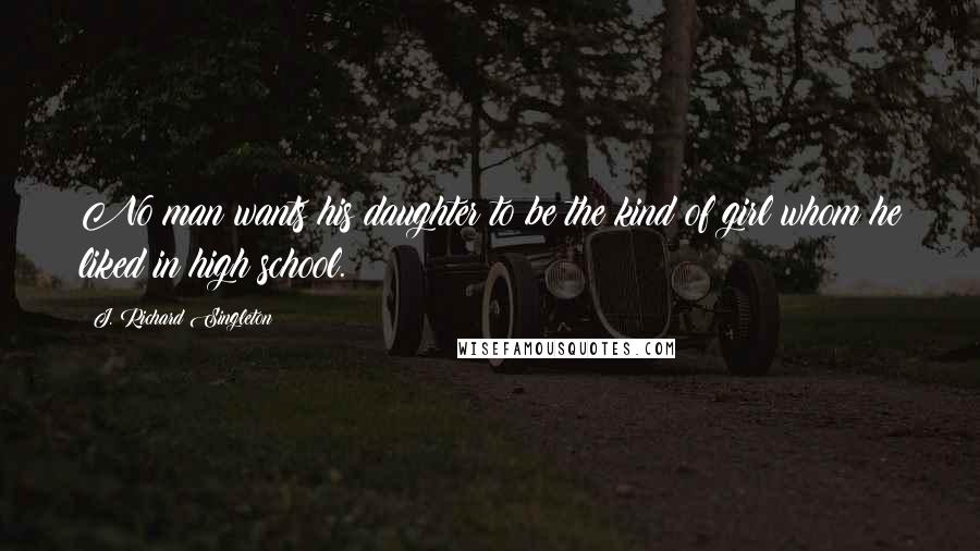 J. Richard Singleton quotes: No man wants his daughter to be the kind of girl whom he liked in high school.