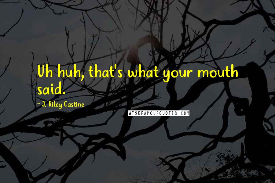 J. Riley Castine quotes: Uh huh, that's what your mouth said.