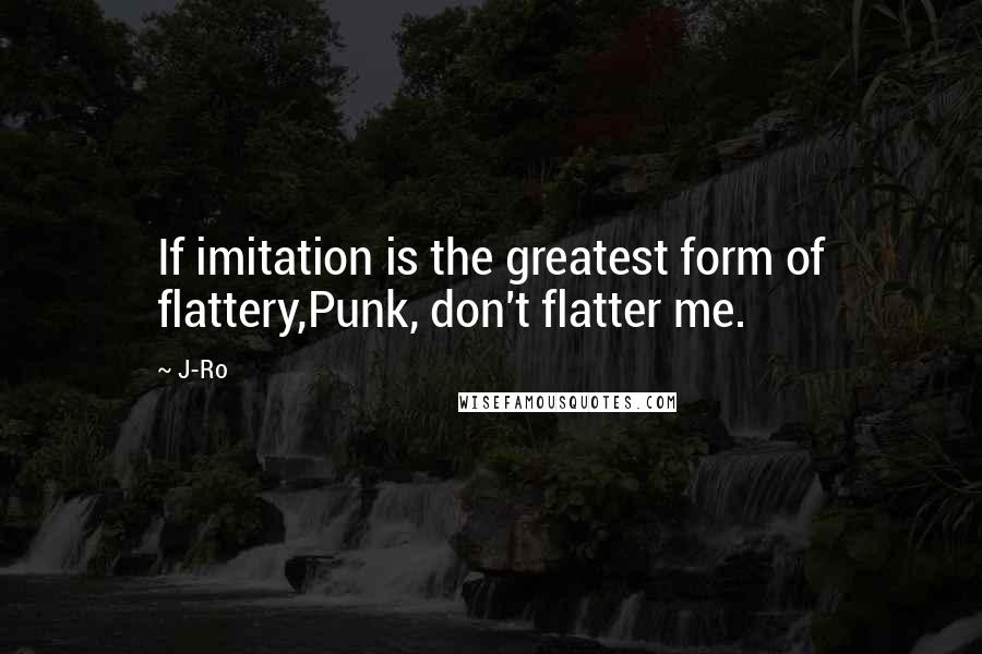 J-Ro quotes: If imitation is the greatest form of flattery,Punk, don't flatter me.