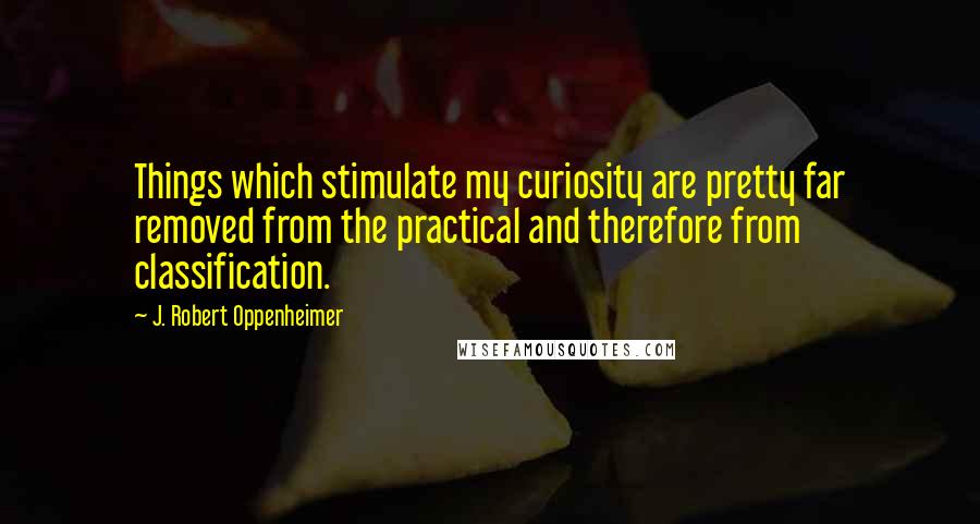 J. Robert Oppenheimer quotes: Things which stimulate my curiosity are pretty far removed from the practical and therefore from classification.