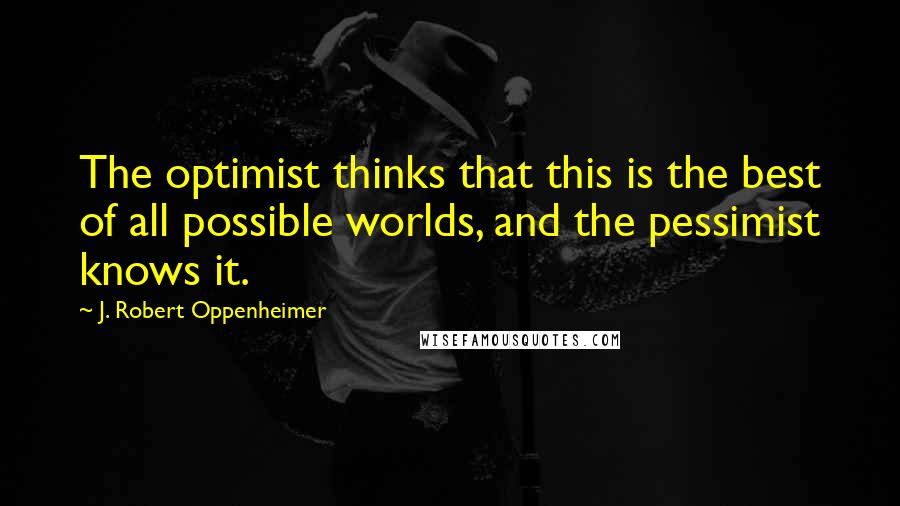 J. Robert Oppenheimer quotes: The optimist thinks that this is the best of all possible worlds, and the pessimist knows it.