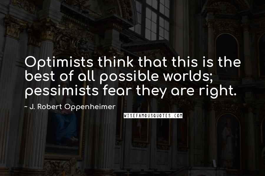 J. Robert Oppenheimer quotes: Optimists think that this is the best of all possible worlds; pessimists fear they are right.
