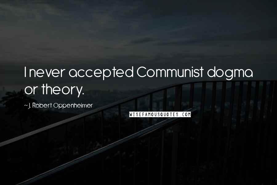 J. Robert Oppenheimer quotes: I never accepted Communist dogma or theory.