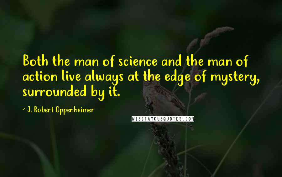 J. Robert Oppenheimer quotes: Both the man of science and the man of action live always at the edge of mystery, surrounded by it.