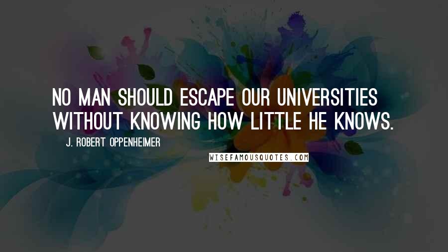 J. Robert Oppenheimer quotes: No man should escape our universities without knowing how little he knows.