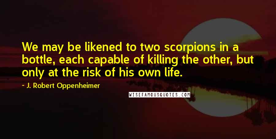 J. Robert Oppenheimer quotes: We may be likened to two scorpions in a bottle, each capable of killing the other, but only at the risk of his own life.