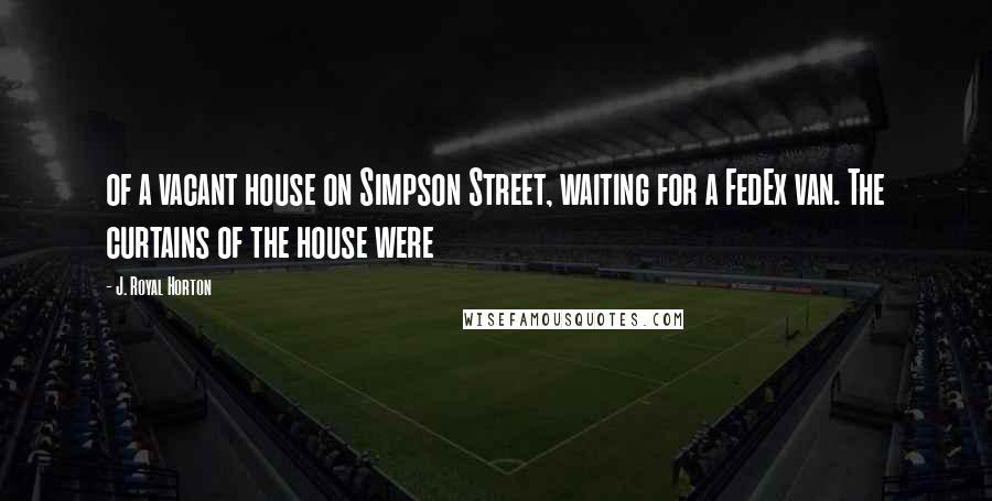 J. Royal Horton quotes: of a vacant house on Simpson Street, waiting for a FedEx van. The curtains of the house were