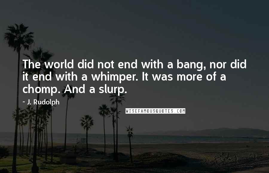 J. Rudolph quotes: The world did not end with a bang, nor did it end with a whimper. It was more of a chomp. And a slurp. J. Rudolph quotes: The world did not end with a bang, nor did it end with a whimper. It was more of a chomp. And a slurp.
