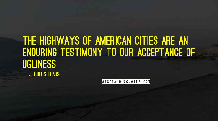 J. Rufus Fears quotes: The highways of American cities are an enduring testimony to our acceptance of ugliness