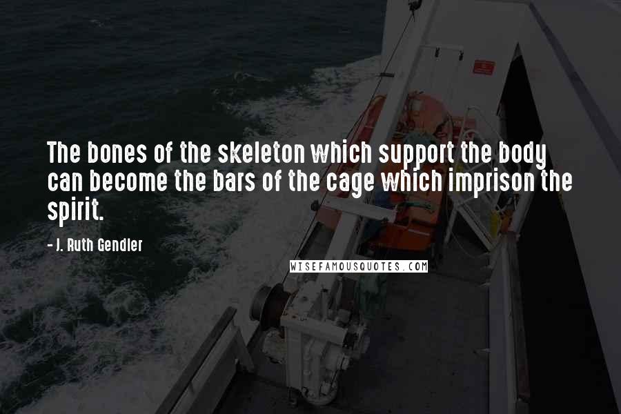 J. Ruth Gendler quotes: The bones of the skeleton which support the body can become the bars of the cage which imprison the spirit.