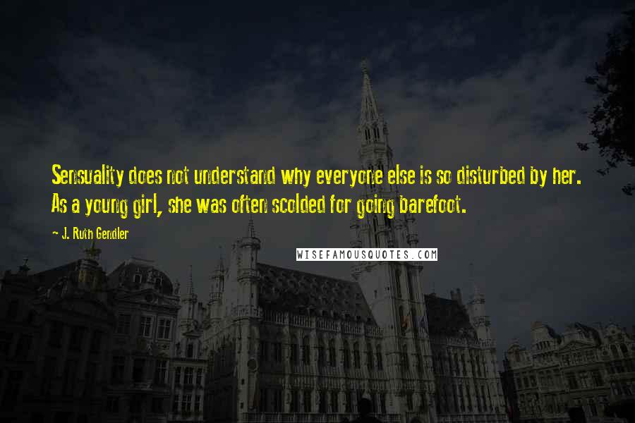 J. Ruth Gendler quotes: Sensuality does not understand why everyone else is so disturbed by her. As a young girl, she was often scolded for going barefoot.