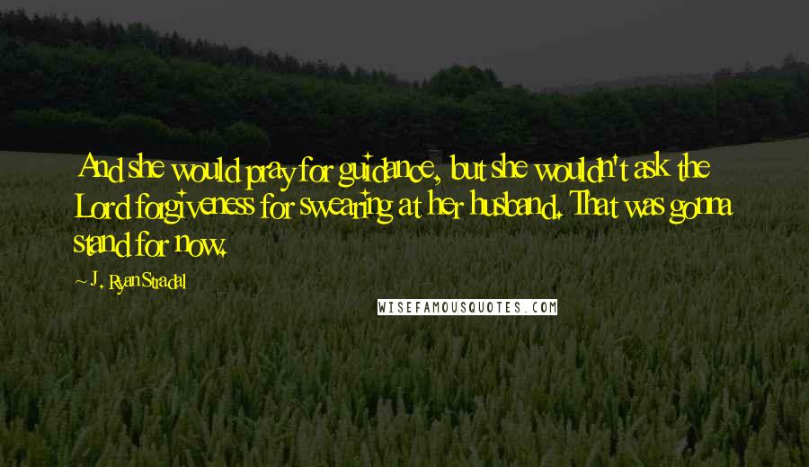 J. Ryan Stradal quotes: And she would pray for guidance, but she wouldn't ask the Lord forgiveness for swearing at her husband. That was gonna stand for now.