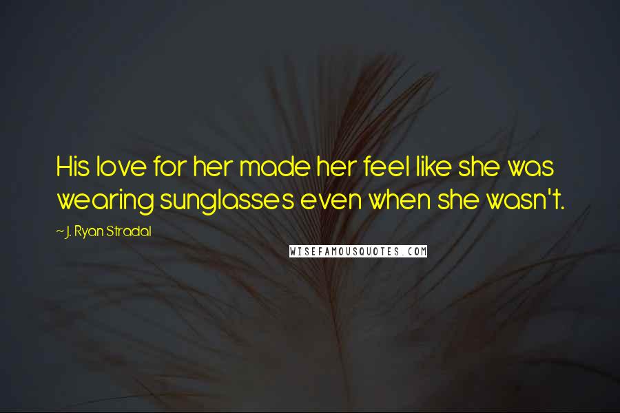 J. Ryan Stradal quotes: His love for her made her feel like she was wearing sunglasses even when she wasn't.