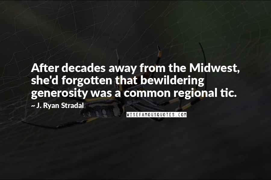 J. Ryan Stradal quotes: After decades away from the Midwest, she'd forgotten that bewildering generosity was a common regional tic.