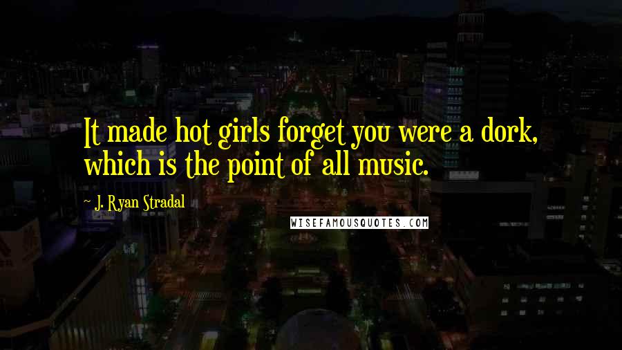 J. Ryan Stradal quotes: It made hot girls forget you were a dork, which is the point of all music.