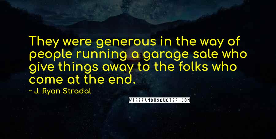 J. Ryan Stradal quotes: They were generous in the way of people running a garage sale who give things away to the folks who come at the end.