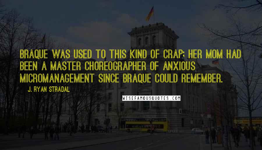 J. Ryan Stradal quotes: Braque was used to this kind of crap; her mom had been a master choreographer of anxious micromanagement since Braque could remember.