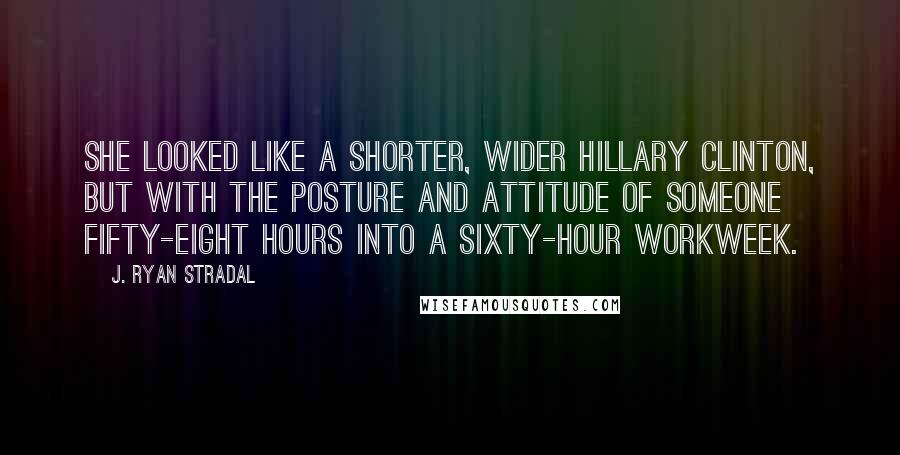 J. Ryan Stradal quotes: She looked like a shorter, wider Hillary Clinton, but with the posture and attitude of someone fifty-eight hours into a sixty-hour workweek.