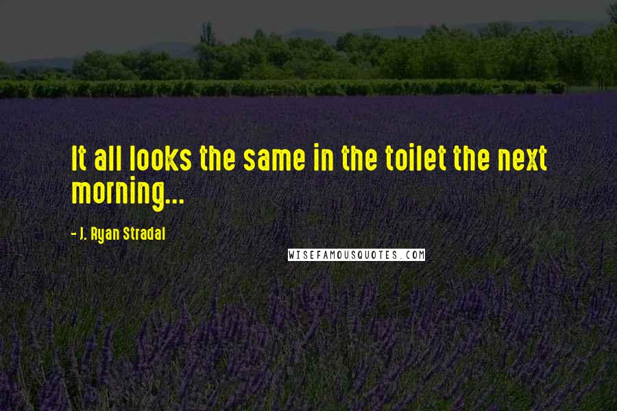 J. Ryan Stradal quotes: It all looks the same in the toilet the next morning...