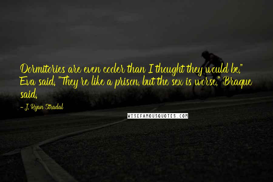 J. Ryan Stradal quotes: Dormitories are even cooler than I thought they would be," Eva said. "They're like a prison, but the sex is worse," Braque said.