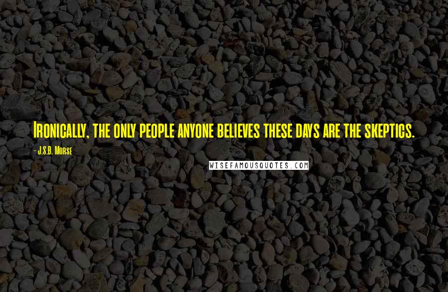 J.S.B. Morse quotes: Ironically, the only people anyone believes these days are the skeptics.