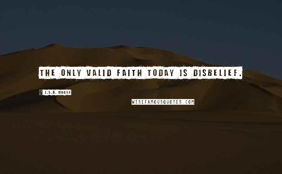 J.S.B. Morse quotes: The only valid faith today is disbelief.