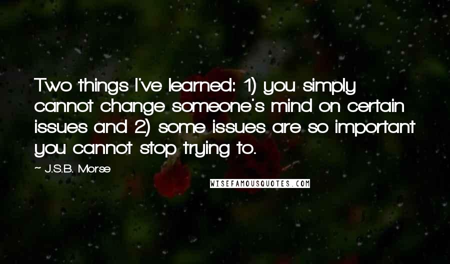 J.S.B. Morse quotes: Two things I've learned: 1) you simply cannot change someone's mind on certain issues and 2) some issues are so important you cannot stop trying to.