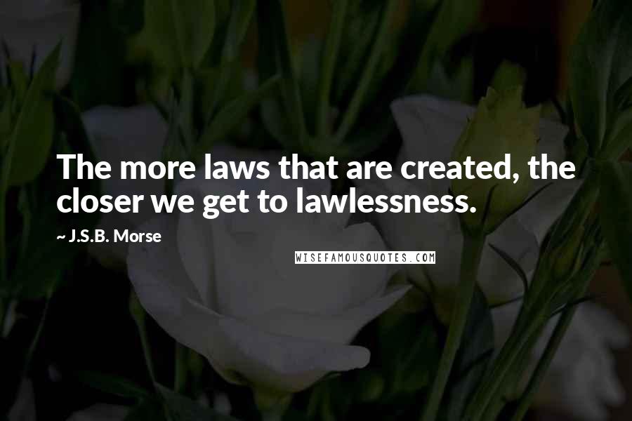 J.S.B. Morse quotes: The more laws that are created, the closer we get to lawlessness.