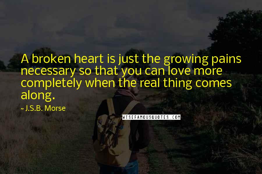 J.S.B. Morse quotes: A broken heart is just the growing pains necessary so that you can love more completely when the real thing comes along.