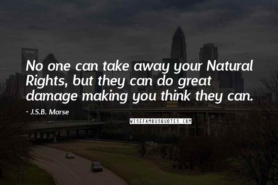 J.S.B. Morse quotes: No one can take away your Natural Rights, but they can do great damage making you think they can.