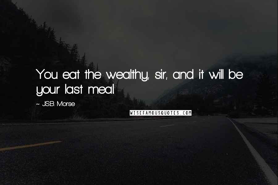 J.S.B. Morse quotes: You eat the wealthy, sir, and it will be your last meal.