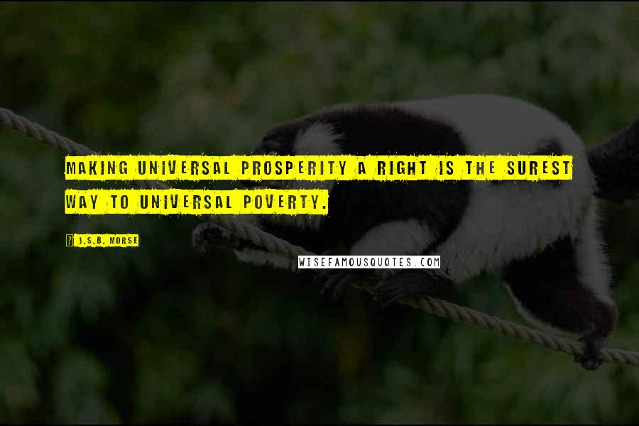 J.S.B. Morse quotes: Making universal prosperity a right is the surest way to universal poverty.