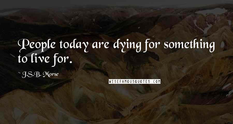 J.S.B. Morse quotes: People today are dying for something to live for.
