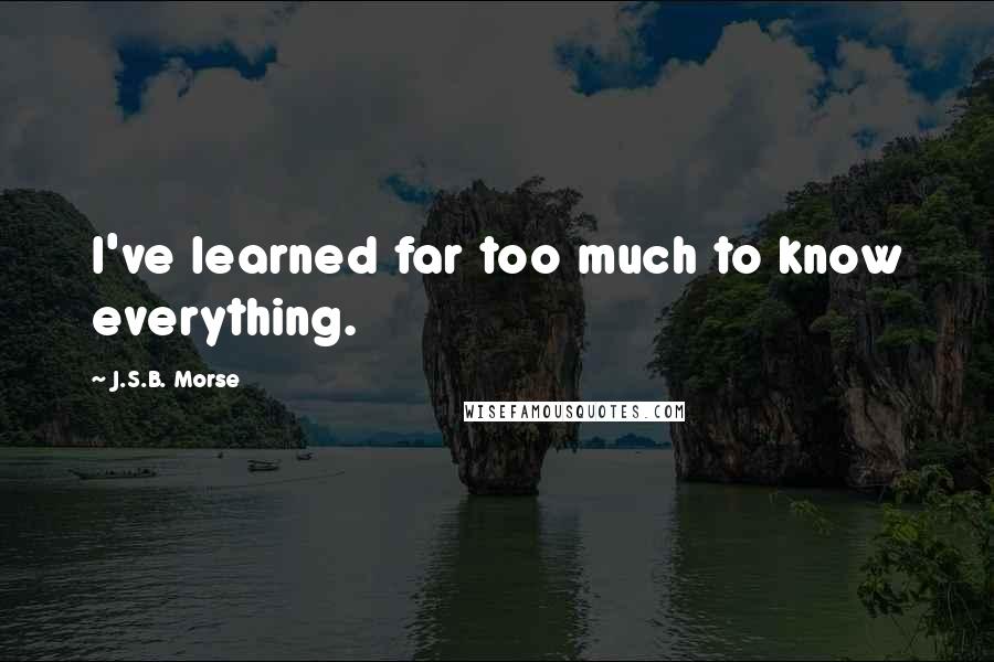 J.S.B. Morse quotes: I've learned far too much to know everything.