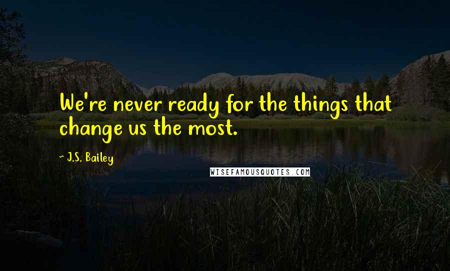 J.S. Bailey quotes: We're never ready for the things that change us the most.