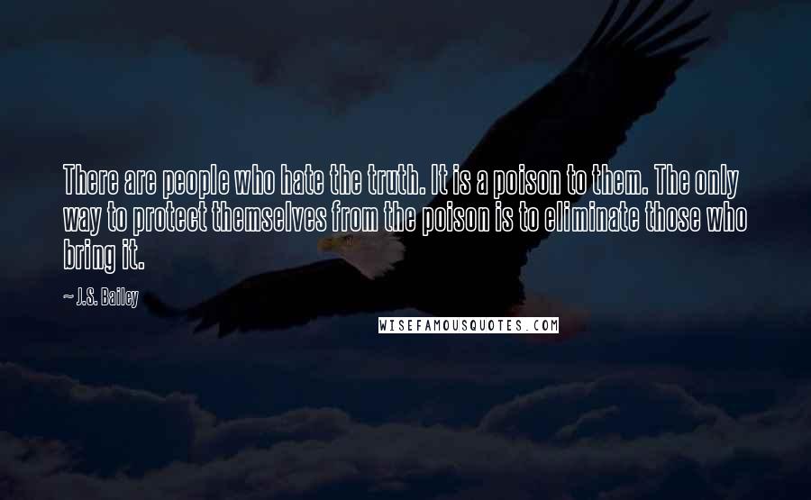 J.S. Bailey quotes: There are people who hate the truth. It is a poison to them. The only way to protect themselves from the poison is to eliminate those who bring it.