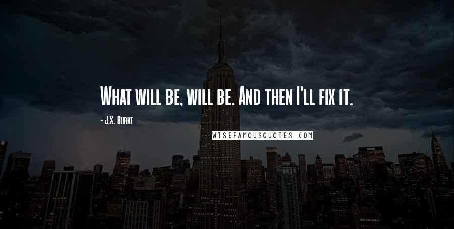 J.S. Burke quotes: What will be, will be. And then I'll fix it.