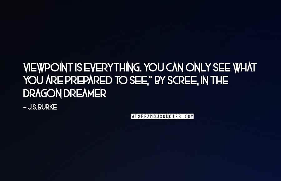 J.S. Burke quotes: Viewpoint is everything. You can only see what you are prepared to see," by Scree, in The Dragon Dreamer J.S. Burke quotes: Viewpoint is everything. You can only see what you are prepared to see," by Scree, in The Dragon Dreamer