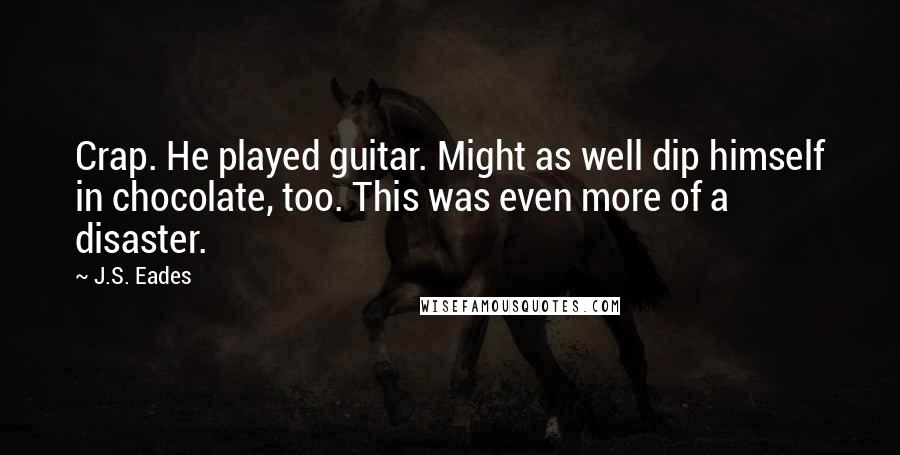 J.S. Eades quotes: Crap. He played guitar. Might as well dip himself in chocolate, too. This was even more of a disaster.