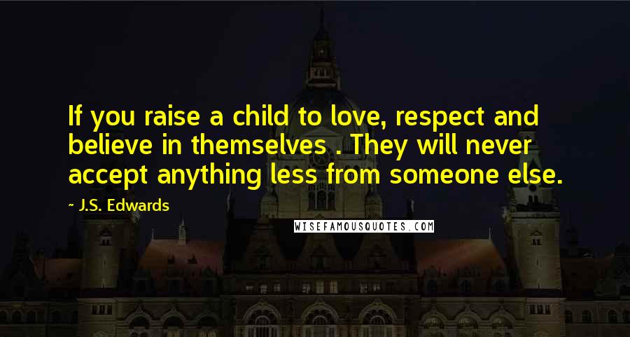 J.S. Edwards quotes: If you raise a child to love, respect and believe in themselves . They will never accept anything less from someone else.