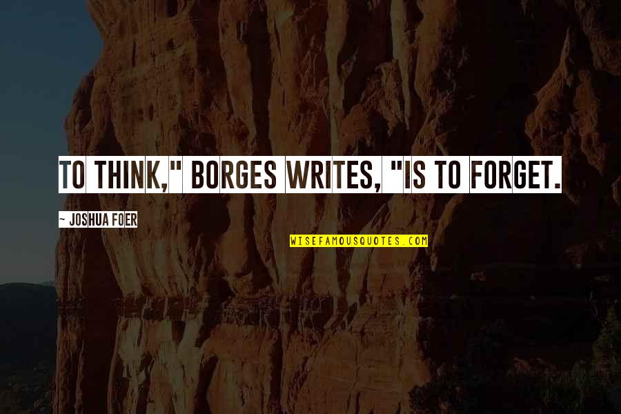 J S Foer Quotes By Joshua Foer: To think," Borges writes, "is to forget. J S Foer Quotes By Joshua Foer: To think," Borges writes, "is to forget.