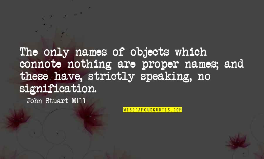 J S Mill Quotes By John Stuart Mill: The only names of objects which connote nothing