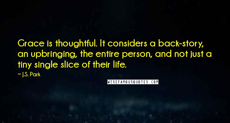 J.S. Park quotes: Grace is thoughtful. It considers a back-story, an upbringing, the entire person, and not just a tiny single slice of their life.