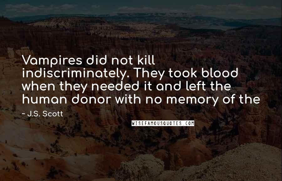 J.S. Scott quotes: Vampires did not kill indiscriminately. They took blood when they needed it and left the human donor with no memory of the