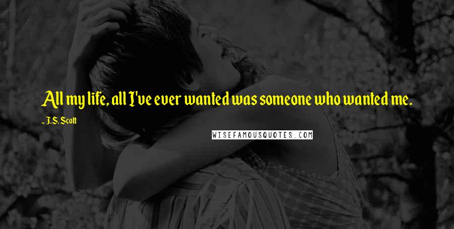 J.S. Scott quotes: All my life, all I've ever wanted was someone who wanted me.